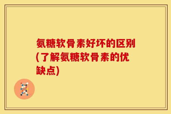 氨糖软骨素好坏的区别(了解氨糖软骨素的优缺点)