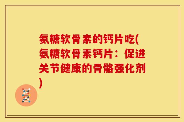 氨糖软骨素的钙片吃(氨糖软骨素钙片:促进关节健康的骨骼强化剂) 氨糖软骨素的钙片吃(氨糖软骨素钙片:促进关节健康的骨骼强化剂)