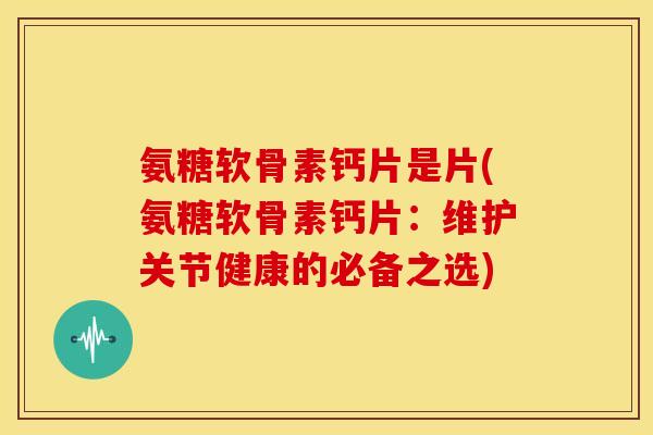 氨糖软骨素钙片是片(氨糖软骨素钙片：维护关节健康的必备之选)