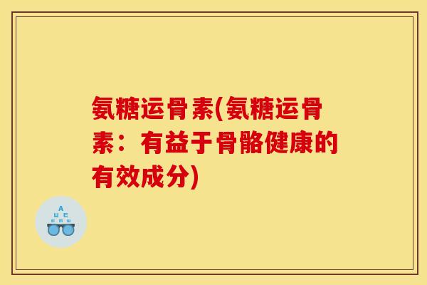 氨糖运骨素(氨糖运骨素:有益于骨骼健康的有效成分) 氨糖运骨素(氨糖运骨素:有益于骨骼健康的有效成分)