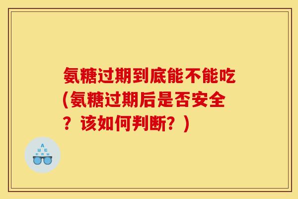 氨糖过期到底能不能吃(氨糖过期后是否安全?该如何判断?) 氨糖过期到底能不能吃(氨糖过期后是否安全?该如何判断?)