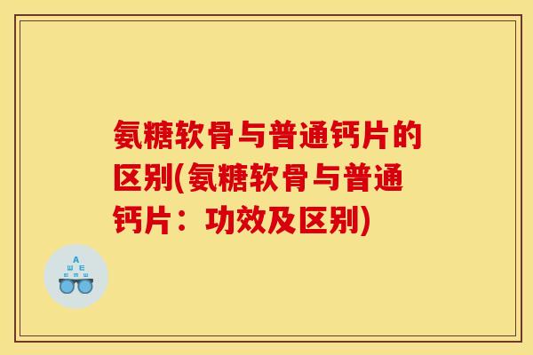 氨糖软骨与普通钙片的区别(氨糖软骨与普通钙片:功效及区别) 氨糖软骨与普通钙片的区别(氨糖软骨与普通钙片:功效及区别)