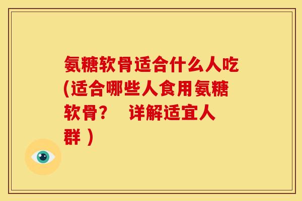 氨糖软骨适合什么人吃(适合哪些人食用氨糖软骨？  详解适宜人群 )