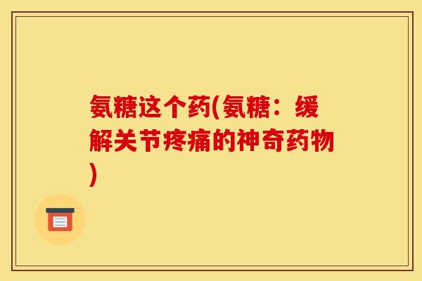 氨糖这个药(氨糖:缓解关节的神奇) 氨糖这个药(氨糖:缓解关节的神奇)
