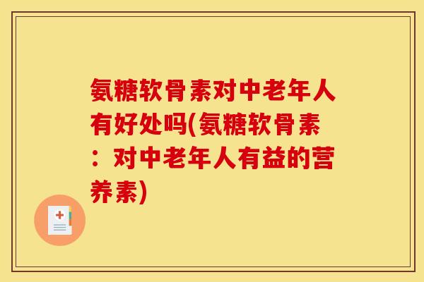 氨糖软骨素对中老年人有好处吗(氨糖软骨素:对中老年人有益的营养素) 氨糖软骨素对中老年人有好处吗(氨糖软骨素:对中老年人有益的营养素)