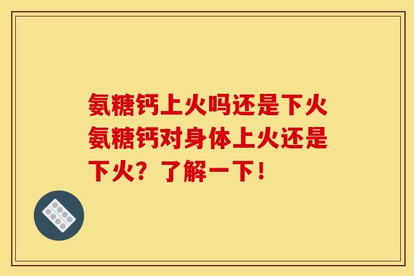 氨糖钙上火吗还是下火氨糖钙对身体上火还是下火？了解一下！