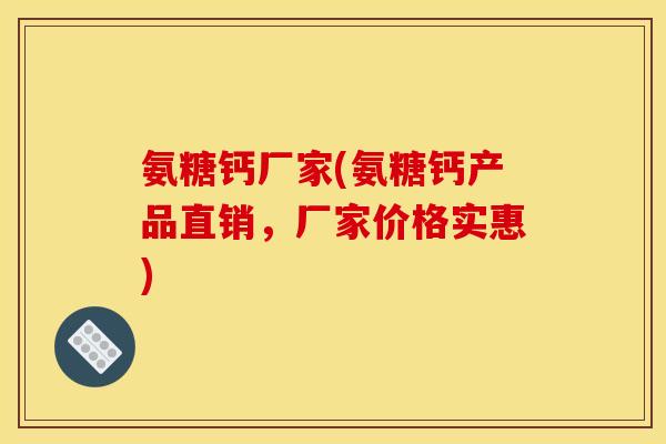 氨糖钙厂家(氨糖钙产品直销，厂家价格实惠)