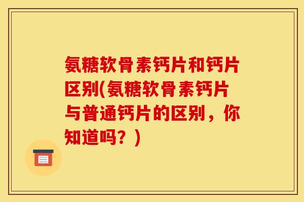 氨糖软骨素钙片和钙片区别(氨糖软骨素钙片与普通钙片的区别，你知道吗？)