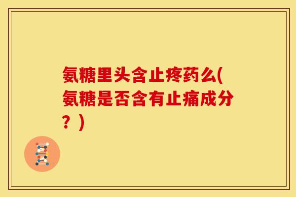 氨糖里头含止疼药么(氨糖是否含有止痛成分？)
