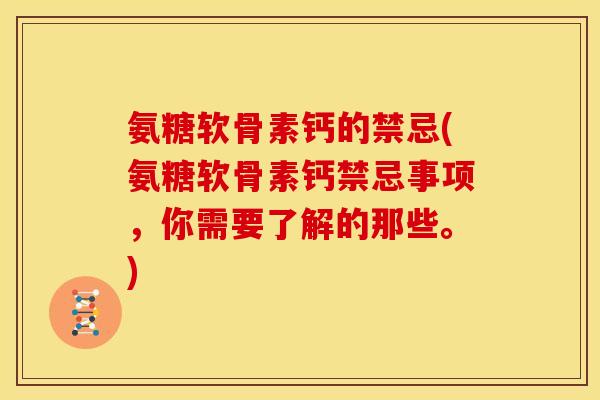 氨糖软骨素钙的禁忌(氨糖软骨素钙禁忌事项，你需要了解的那些。)
