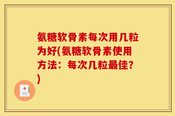 氨糖软骨素每次用几粒为好(氨糖软骨素使用方法：每次几粒最佳？)