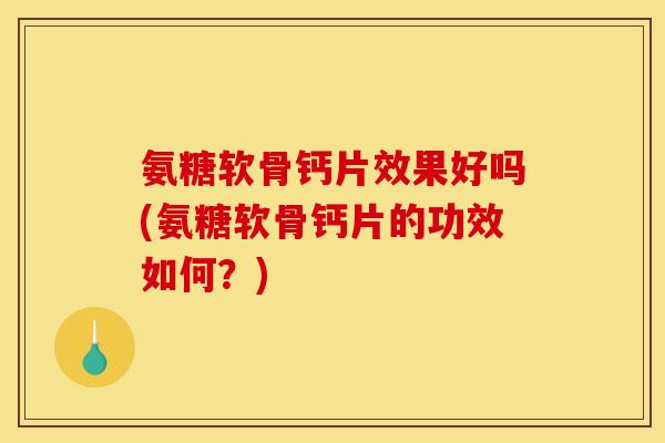 氨糖软骨钙片效果好吗(氨糖软骨钙片的功效如何？)