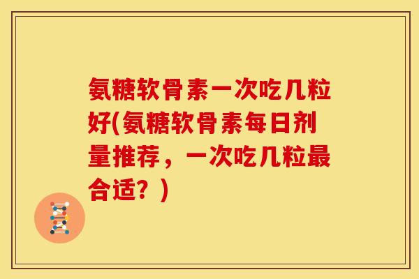 氨糖软骨素一次吃几粒好(氨糖软骨素每日剂量推荐，一次吃几粒合适？)