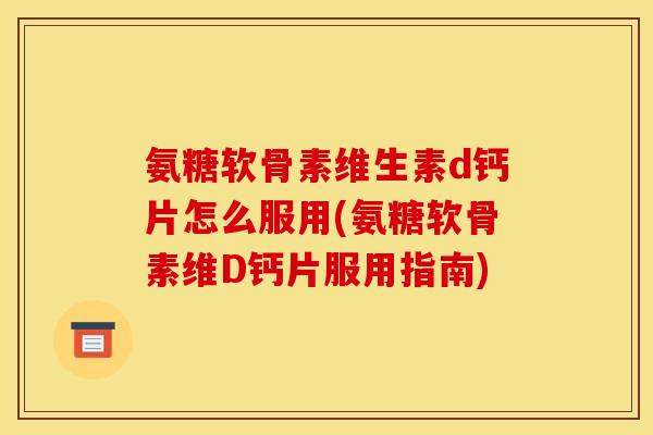 氨糖软骨素维生素d钙片怎么服用(氨糖软骨素维D钙片服用指南) 氨糖软骨素维生素d钙片怎么服用(氨糖软骨素维D钙片服用指南)