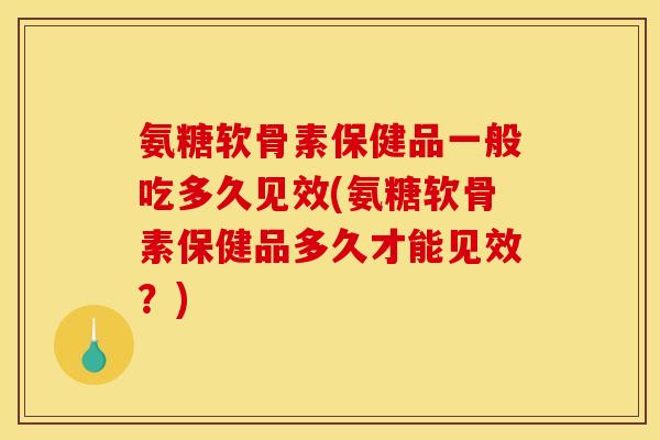 氨糖软骨素保健品一般吃多久见效(氨糖软骨素保健品多久才能见效?) 氨糖软骨素保健品一般吃多久见效(氨糖软骨素保健品多久才能见效?)