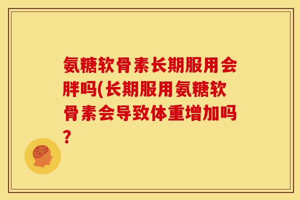 氨糖软骨素长期服用会胖吗(长期服用氨糖软骨素会导致体重增加吗？