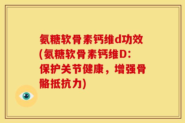 氨糖软骨素钙维d功效(氨糖软骨素钙维D：保护关节健康，增强骨骼抵抗力)