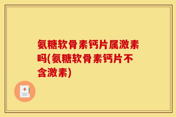 氨糖软骨素钙片属激素吗(氨糖软骨素钙片不含激素)