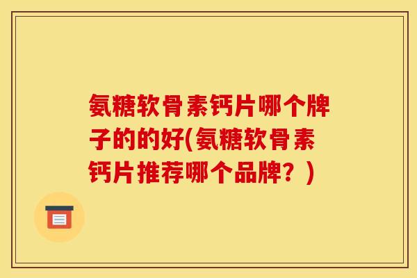 氨糖软骨素钙片哪个牌子的的好(氨糖软骨素钙片推荐哪个品牌？)