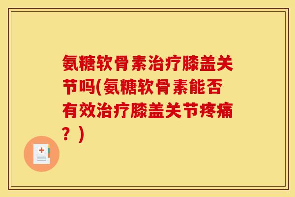 氨糖软骨素膝盖关节吗(氨糖软骨素能否有效膝盖关节?) 氨糖软骨素膝盖关节吗(氨糖软骨素能否有效膝盖关节?)