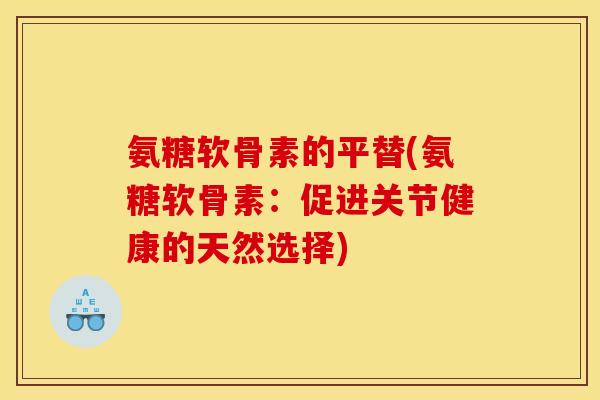 氨糖软骨素的平替(氨糖软骨素:促进关节健康的天然选择) 氨糖软骨素的平替(氨糖软骨素:促进关节健康的天然选择)