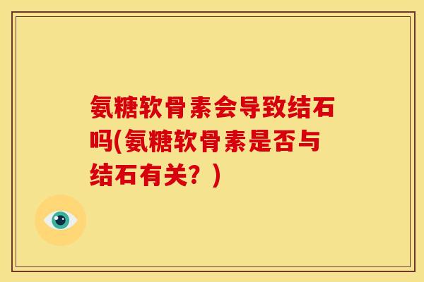 氨糖软骨素会导致结石吗(氨糖软骨素是否与结石有关？)