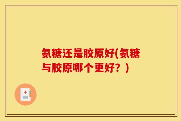 氨糖还是胶原好(氨糖与胶原哪个更好？)