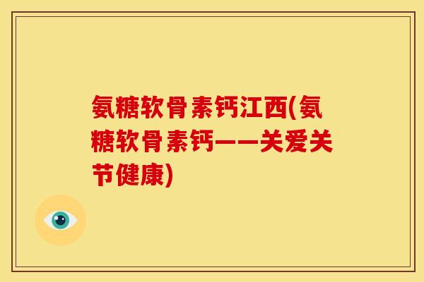 氨糖软骨素钙江西(氨糖软骨素钙——关爱关节健康)