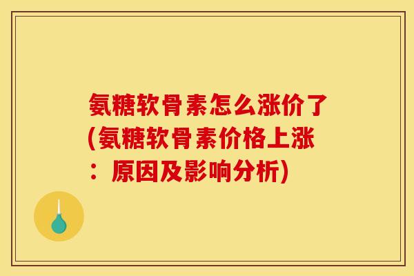 氨糖软骨素怎么涨价了(氨糖软骨素价格上涨：原因及影响分析)