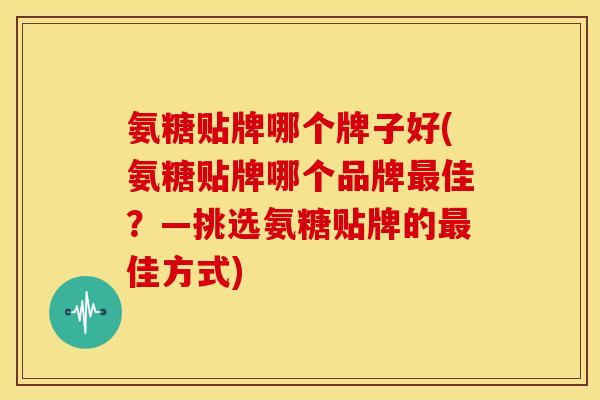 氨糖贴牌哪个牌子好(氨糖贴牌哪个品牌最佳？—挑选氨糖贴牌的最佳方式)
