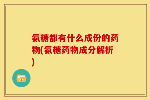 氨糖都有什么成份的药物(氨糖药物成分解析)