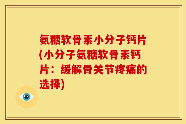 氨糖软骨素小分子钙片(小分子氨糖软骨素钙片：缓解骨关节疼痛的选择)