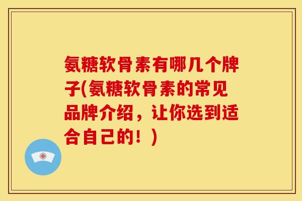 氨糖软骨素有哪几个牌子(氨糖软骨素的常见品牌介绍，让你选到适合自己的！)