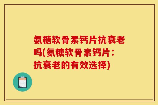 氨糖软骨素钙片抗衰老吗(氨糖软骨素钙片：抗衰老的有效选择)