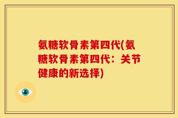 氨糖软骨素第四代(氨糖软骨素第四代：关节健康的新选择)