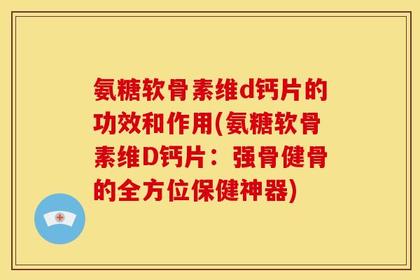 氨糖软骨素维d钙片的功效和作用(氨糖软骨素维D钙片:强骨健骨的全方位保健神器) 氨糖软骨素维d钙片的功效和作用(氨糖软骨素维D钙片:强骨健骨的全方位保健神器)
