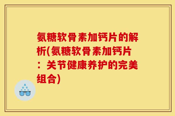 氨糖软骨素加钙片的解析(氨糖软骨素加钙片：关节健康养护的完美组合)