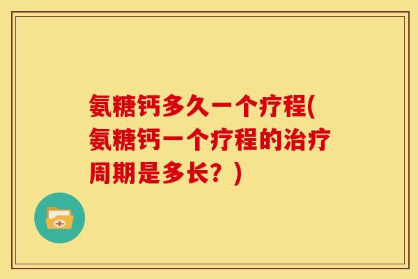 氨糖钙多久一个疗程(氨糖钙一个疗程的周期是多长?) 氨糖钙多久一个疗程(氨糖钙一个疗程的周期是多长?)