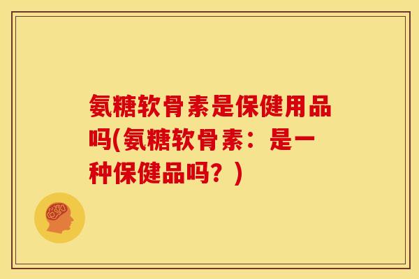 氨糖软骨素是保健用品吗(氨糖软骨素：是一种保健品吗？)