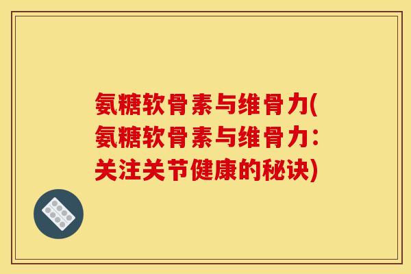 氨糖软骨素与维骨力(氨糖软骨素与维骨力：关注关节健康的秘诀)