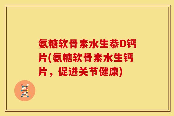 氨糖软骨素水生恭D钙片(氨糖软骨素水生钙片，促进关节健康)
