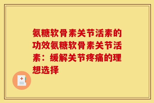 氨糖软骨素关节活素的功效氨糖软骨素关节活素：缓解关节疼痛的理想选择