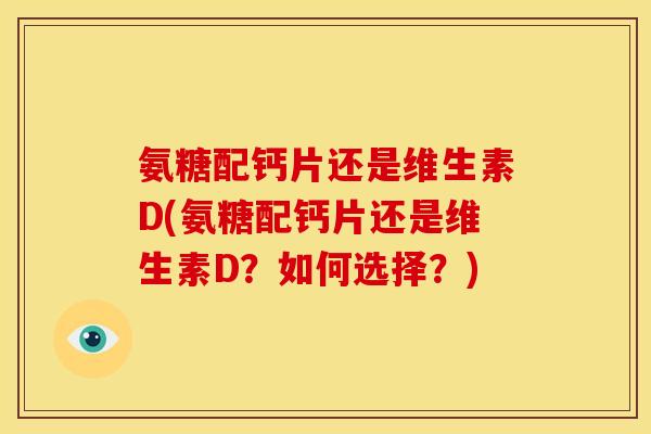氨糖配钙片还是维生素D(氨糖配钙片还是维生素D？如何选择？)