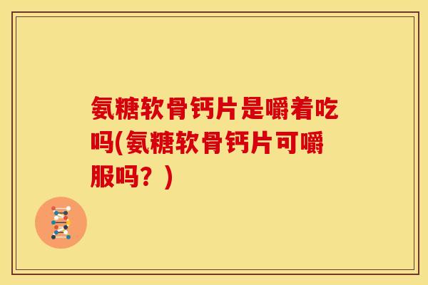 氨糖软骨钙片是嚼着吃吗(氨糖软骨钙片可嚼服吗?) 氨糖软骨钙片是嚼着吃吗(氨糖软骨钙片可嚼服吗?)