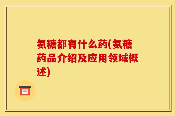 氨糖都有什么药(氨糖药品介绍及应用领域概述)