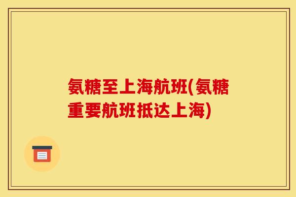氨糖至上海航班(氨糖重要航班抵达上海)