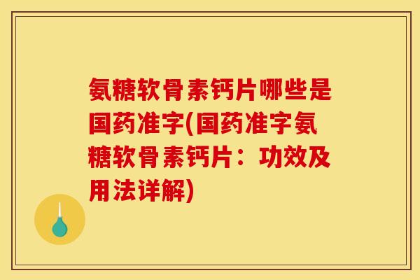 氨糖软骨素钙片哪些是国药准字(国药准字氨糖软骨素钙片：功效及用法详解)