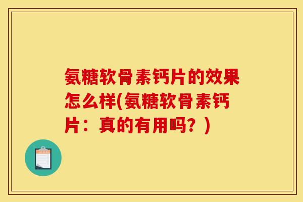 氨糖软骨素钙片的效果怎么样(氨糖软骨素钙片：真的有用吗？)