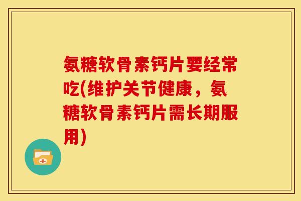 氨糖软骨素钙片要经常吃(维护关节健康，氨糖软骨素钙片需长期服用)