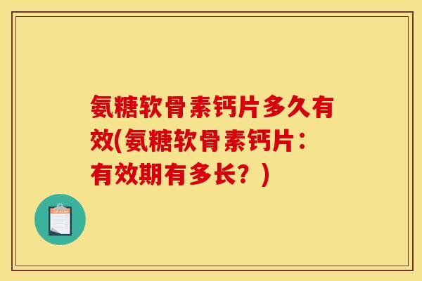 氨糖软骨素钙片多久有效(氨糖软骨素钙片：有效期有多长？)